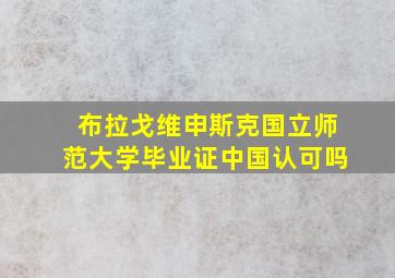 布拉戈维申斯克国立师范大学毕业证中国认可吗