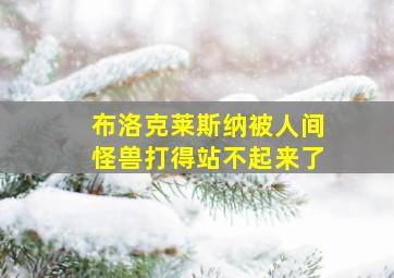 布洛克莱斯纳被人间怪兽打得站不起来了