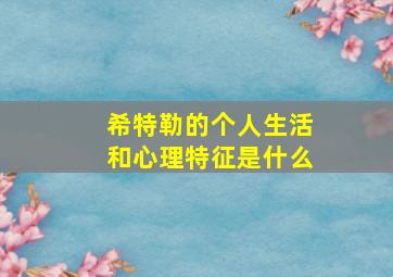 希特勒的个人生活和心理特征是什么