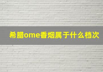 希腊ome香烟属于什么档次