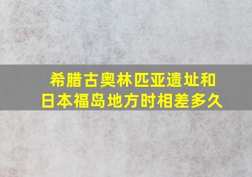 希腊古奥林匹亚遗址和日本福岛地方时相差多久