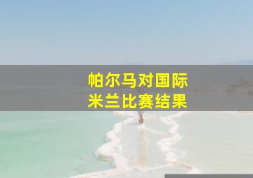 帕尔马对国际米兰比赛结果