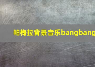 帕梅拉背景音乐bangbang