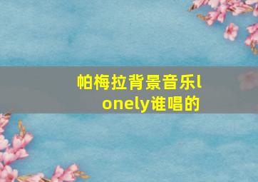 帕梅拉背景音乐lonely谁唱的