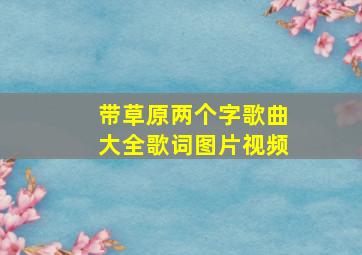 带草原两个字歌曲大全歌词图片视频