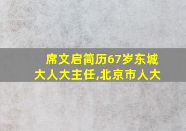 席文启简历67岁东城大人大主任,北京市人大