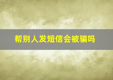 帮别人发短信会被骗吗