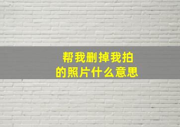 帮我删掉我拍的照片什么意思