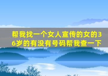 帮我找一个女人宣传的女的36岁的有没有号码帮我查一下