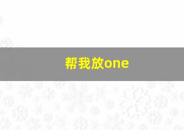 帮我放one