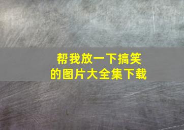 帮我放一下搞笑的图片大全集下载