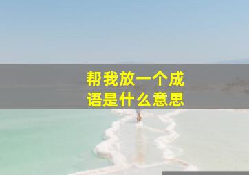 帮我放一个成语是什么意思