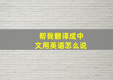 帮我翻译成中文用英语怎么说