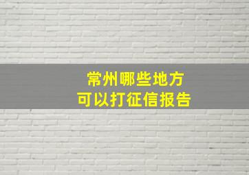 常州哪些地方可以打征信报告