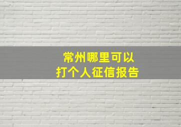 常州哪里可以打个人征信报告