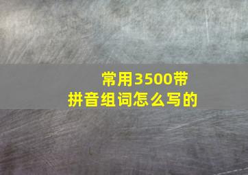 常用3500带拼音组词怎么写的