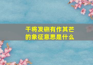 干将发硎有作其芒的象征意思是什么