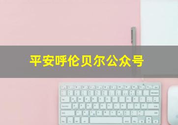 平安呼伦贝尔公众号