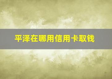 平泽在哪用信用卡取钱