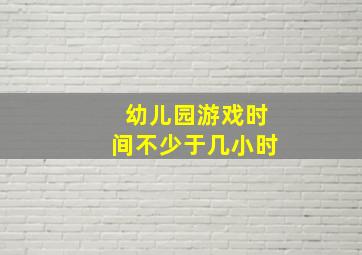 幼儿园游戏时间不少于几小时