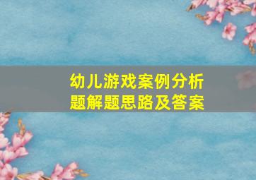 幼儿游戏案例分析题解题思路及答案