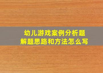 幼儿游戏案例分析题解题思路和方法怎么写