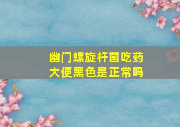 幽门螺旋杆菌吃药大便黑色是正常吗