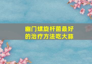 幽门螺旋杆菌最好的治疗方法吃大蒜