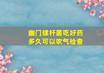 幽门螺杆菌吃好药多久可以吹气检查