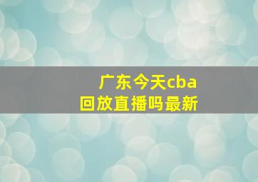 广东今天cba回放直播吗最新