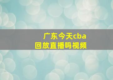 广东今天cba回放直播吗视频