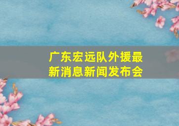 广东宏远队外援最新消息新闻发布会