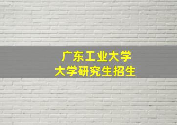 广东工业大学大学研究生招生