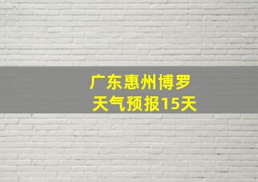 广东惠州博罗天气预报15天