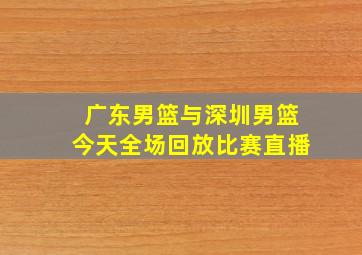 广东男篮与深圳男篮今天全场回放比赛直播