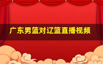 广东男篮对辽篮直播视频