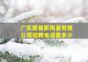 广东路易斯陶瓷有限公司招聘电话是多少