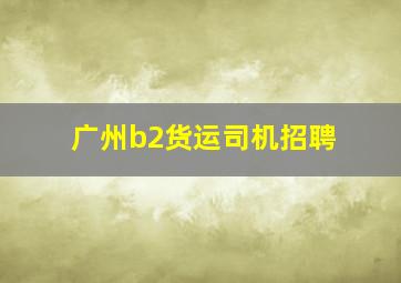 广州b2货运司机招聘