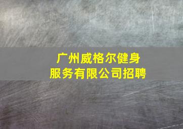 广州威格尔健身服务有限公司招聘