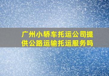 广州小轿车托运公司提供公路运输托运服务吗