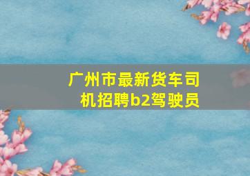 广州市最新货车司机招聘b2驾驶员