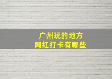 广州玩的地方网红打卡有哪些