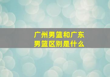 广州男篮和广东男篮区别是什么