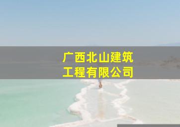 广西北山建筑工程有限公司