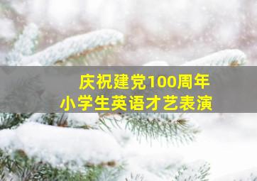 庆祝建党100周年小学生英语才艺表演