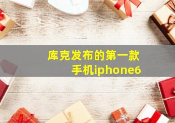 库克发布的第一款手机iphone6