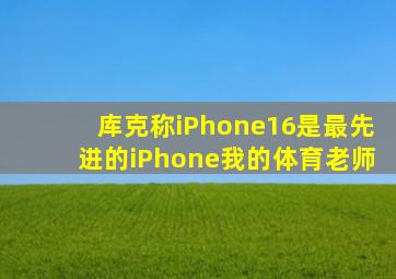 库克称iPhone16是最先进的iPhone我的体育老师