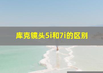 库克镜头5i和7i的区别