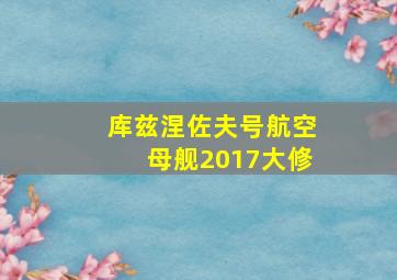 库兹涅佐夫号航空母舰2017大修