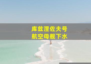 库兹涅佐夫号航空母舰下水